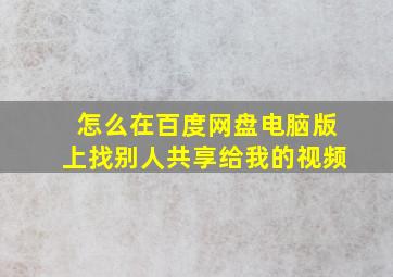 怎么在百度网盘电脑版上找别人共享给我的视频