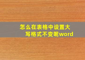 怎么在表格中设置大写格式不变呢word