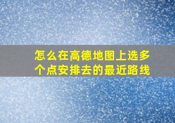 怎么在高德地图上选多个点安排去的最近路线