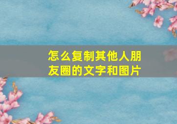 怎么复制其他人朋友圈的文字和图片