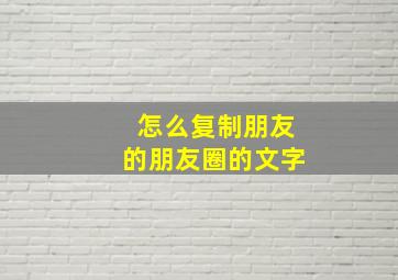 怎么复制朋友的朋友圈的文字