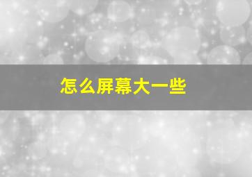 怎么屏幕大一些