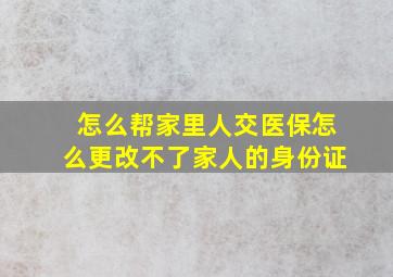 怎么帮家里人交医保怎么更改不了家人的身份证