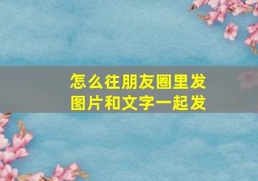 怎么往朋友圈里发图片和文字一起发