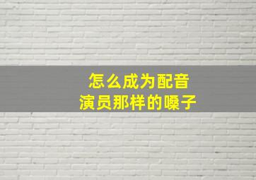 怎么成为配音演员那样的嗓子