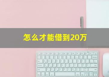 怎么才能借到20万