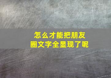 怎么才能把朋友圈文字全显现了呢