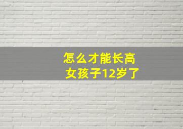 怎么才能长高女孩子12岁了