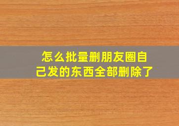 怎么批量删朋友圈自己发的东西全部删除了