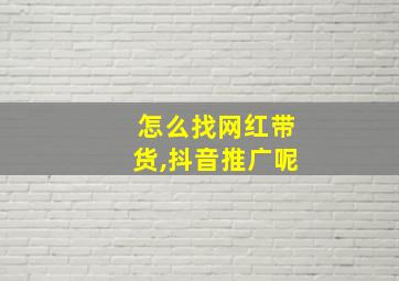 怎么找网红带货,抖音推广呢