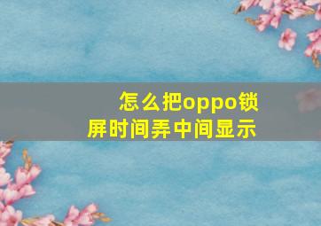 怎么把oppo锁屏时间弄中间显示