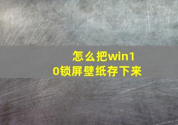 怎么把win10锁屏壁纸存下来