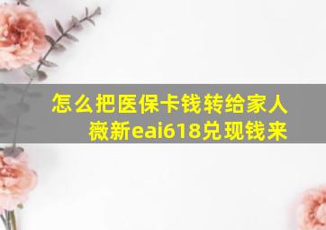 怎么把医保卡钱转给家人嶶新eai618兑现钱来