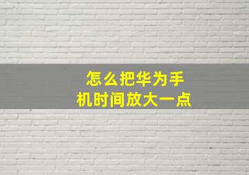 怎么把华为手机时间放大一点