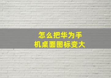 怎么把华为手机桌面图标变大