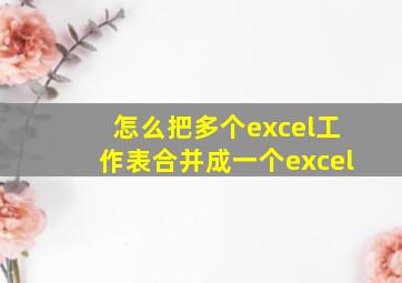 怎么把多个excel工作表合并成一个excel