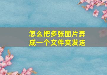 怎么把多张图片弄成一个文件夹发送