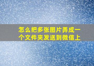 怎么把多张图片弄成一个文件夹发送到微信上