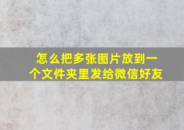 怎么把多张图片放到一个文件夹里发给微信好友