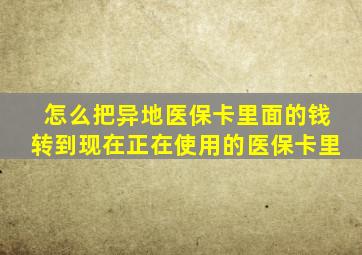 怎么把异地医保卡里面的钱转到现在正在使用的医保卡里