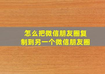 怎么把微信朋友圈复制到另一个微信朋友圈