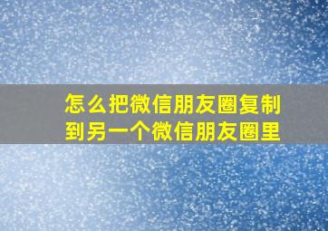 怎么把微信朋友圈复制到另一个微信朋友圈里