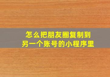 怎么把朋友圈复制到另一个账号的小程序里