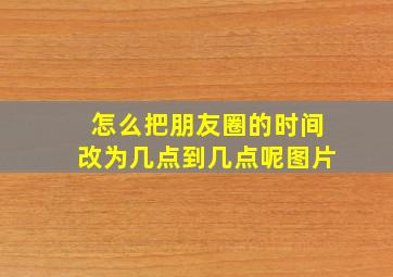 怎么把朋友圈的时间改为几点到几点呢图片