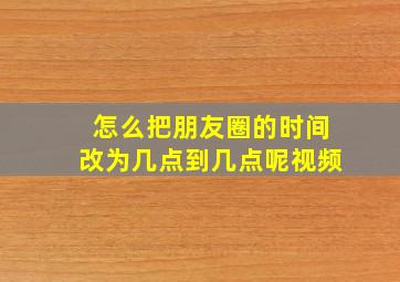 怎么把朋友圈的时间改为几点到几点呢视频