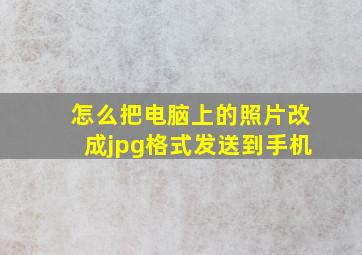 怎么把电脑上的照片改成jpg格式发送到手机