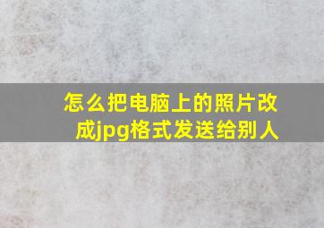 怎么把电脑上的照片改成jpg格式发送给别人