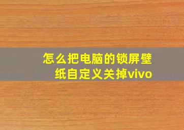 怎么把电脑的锁屏壁纸自定义关掉vivo