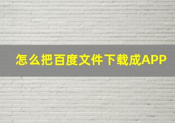 怎么把百度文件下载成APP