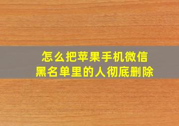 怎么把苹果手机微信黑名单里的人彻底删除