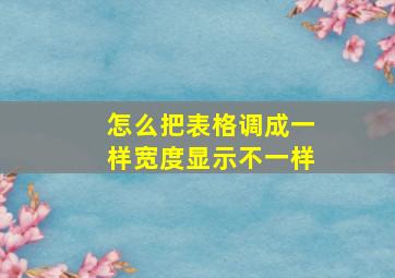 怎么把表格调成一样宽度显示不一样