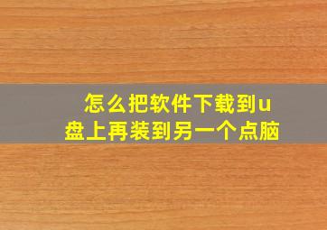 怎么把软件下载到u盘上再装到另一个点脑