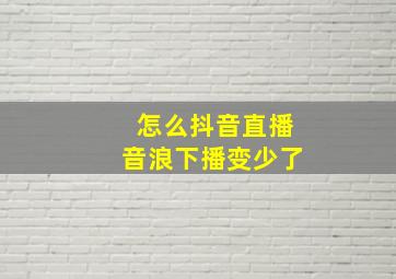 怎么抖音直播音浪下播变少了