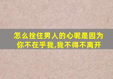 怎么拴住男人的心呢是因为你不在乎我,我不得不离开