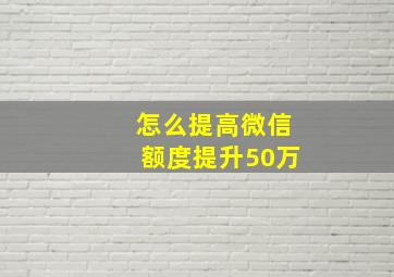 怎么提高微信额度提升50万