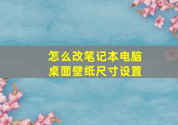 怎么改笔记本电脑桌面壁纸尺寸设置