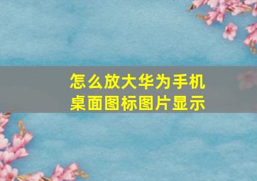 怎么放大华为手机桌面图标图片显示