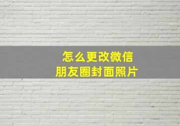 怎么更改微信朋友圈封面照片