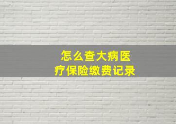 怎么查大病医疗保险缴费记录