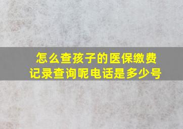 怎么查孩子的医保缴费记录查询呢电话是多少号