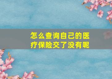 怎么查询自己的医疗保险交了没有呢