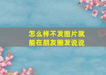 怎么样不发图片就能在朋友圈发说说