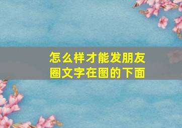 怎么样才能发朋友圈文字在图的下面