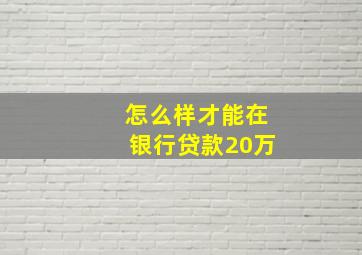 怎么样才能在银行贷款20万