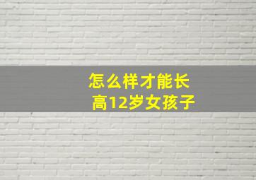 怎么样才能长高12岁女孩子