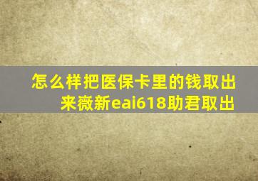 怎么样把医保卡里的钱取出来嶶新eai618助君取出